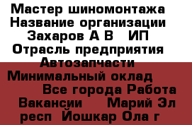 Мастер шиномонтажа › Название организации ­ Захаров А.В., ИП › Отрасль предприятия ­ Автозапчасти › Минимальный оклад ­ 100 000 - Все города Работа » Вакансии   . Марий Эл респ.,Йошкар-Ола г.